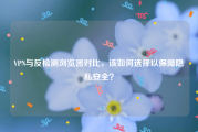 VPN与反检测浏览器对比，该如何选择以保障隐私安全？
