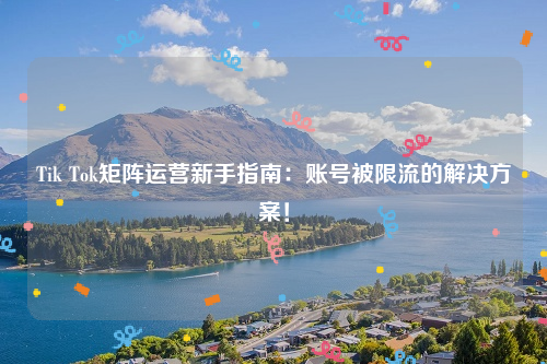 Tik Tok矩阵运营新手指南：账号被限流的解决方案！