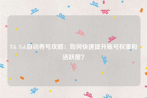 Tik Tok自动养号攻略：如何快速提升账号权重和活跃度？