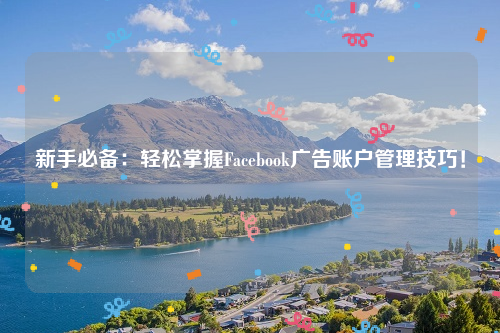 新手必备：轻松掌握Facebook广告账户管理技巧！